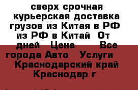 сверх-срочная курьерская доставка грузов из Китая в РФ, из РФ в Китай. От 4 дней › Цена ­ 1 - Все города Авто » Услуги   . Краснодарский край,Краснодар г.